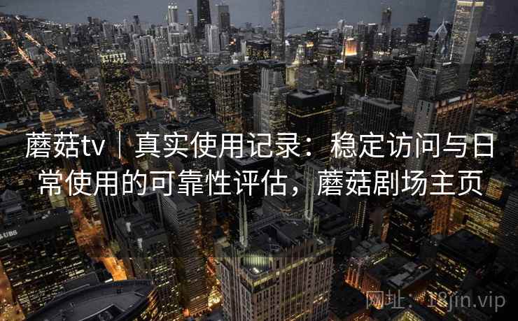 蘑菇tv｜真实使用记录：稳定访问与日常使用的可靠性评估，蘑菇剧场主页