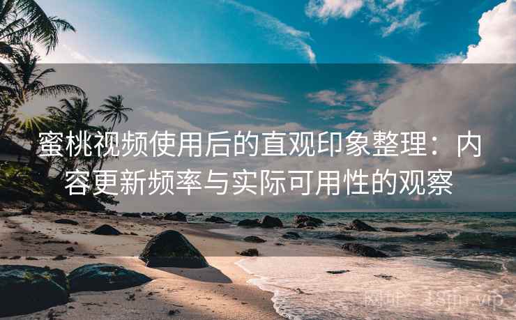 蜜桃视频使用后的直观印象整理：内容更新频率与实际可用性的观察