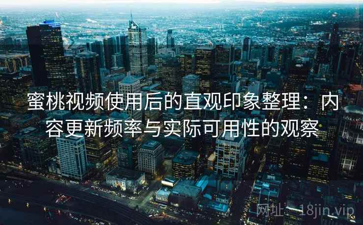 蜜桃视频使用后的直观印象整理：内容更新频率与实际可用性的观察