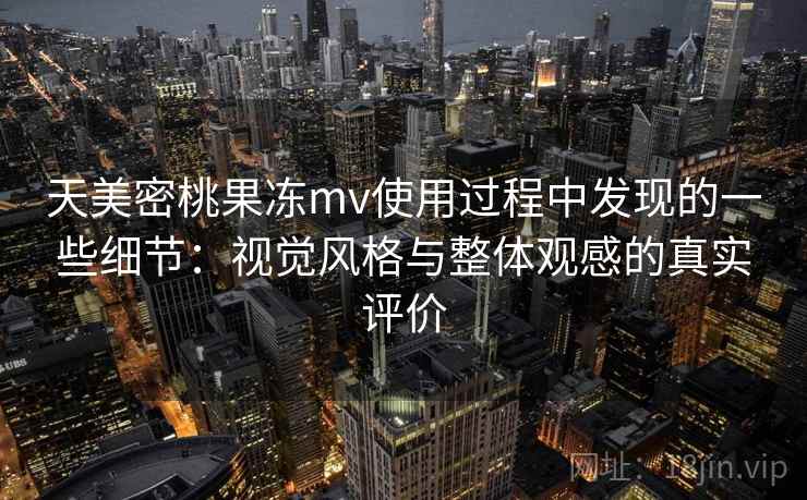 天美密桃果冻mv使用过程中发现的一些细节：视觉风格与整体观感的真实评价