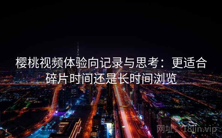 樱桃视频体验向记录与思考：更适合碎片时间还是长时间浏览