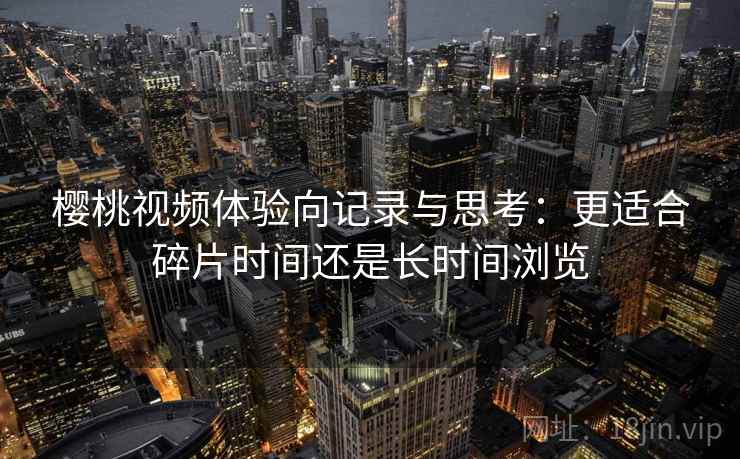樱桃视频体验向记录与思考：更适合碎片时间还是长时间浏览