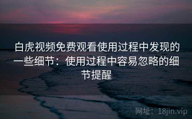 白虎视频免费观看使用过程中发现的一些细节：使用过程中容易忽略的细节提醒