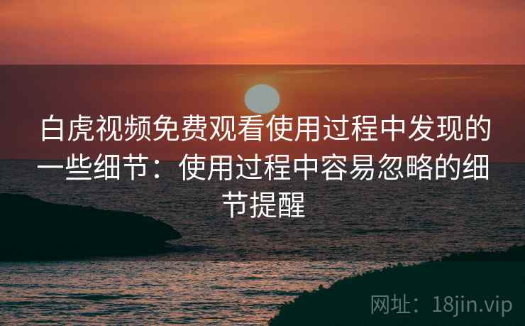 白虎视频免费观看使用过程中发现的一些细节：使用过程中容易忽略的细节提醒