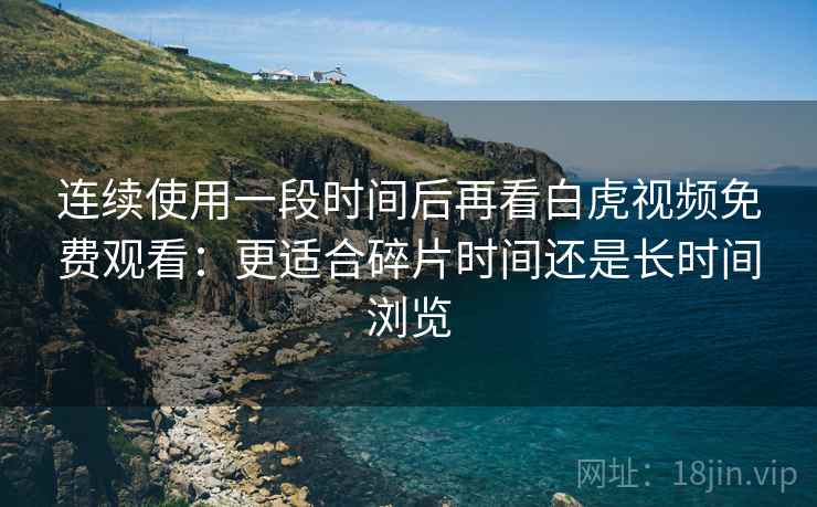 连续使用一段时间后再看白虎视频免费观看：更适合碎片时间还是长时间浏览