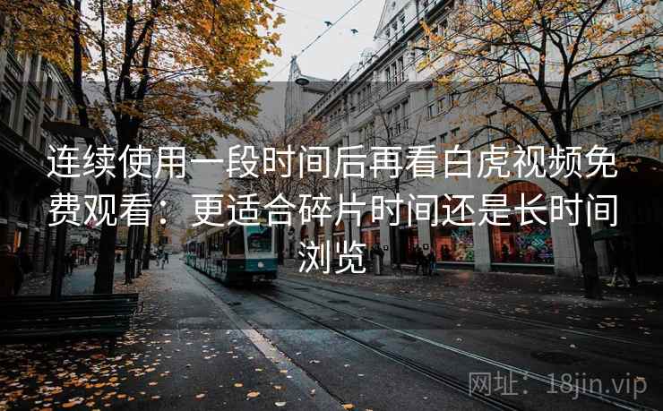连续使用一段时间后再看白虎视频免费观看：更适合碎片时间还是长时间浏览