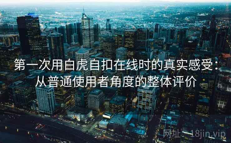 第一次用白虎自扣在线时的真实感受：从普通使用者角度的整体评价