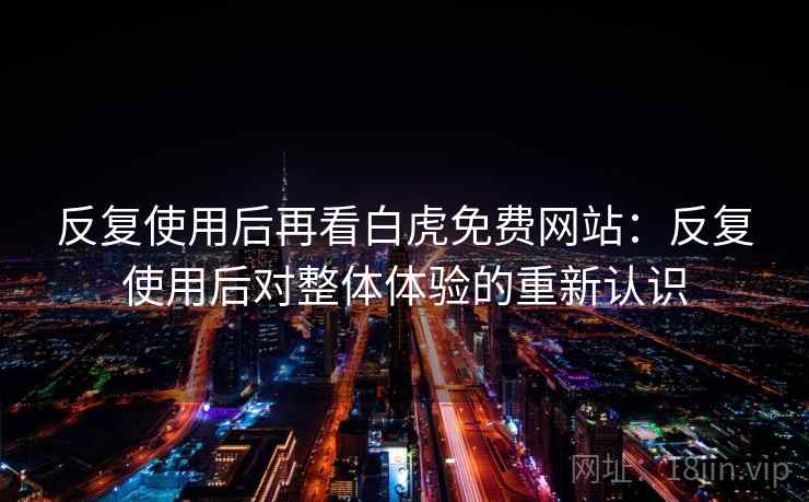 反复使用后再看白虎免费网站：反复使用后对整体体验的重新认识