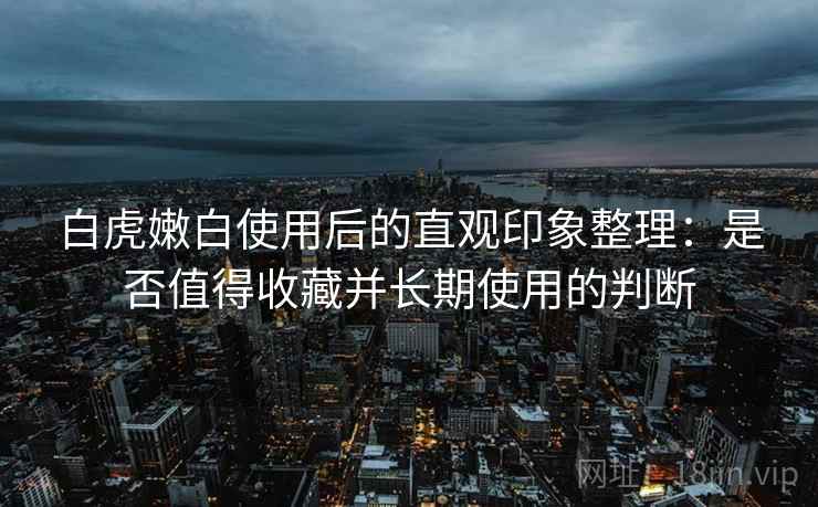 白虎嫩白使用后的直观印象整理：是否值得收藏并长期使用的判断