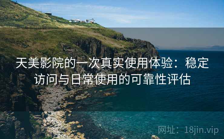 天美影院的一次真实使用体验：稳定访问与日常使用的可靠性评估