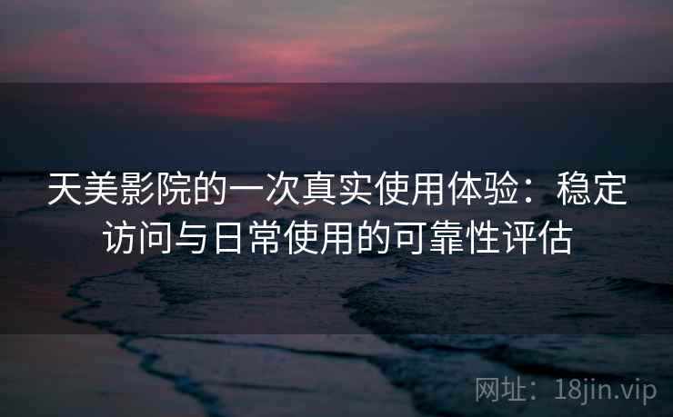 天美影院的一次真实使用体验：稳定访问与日常使用的可靠性评估