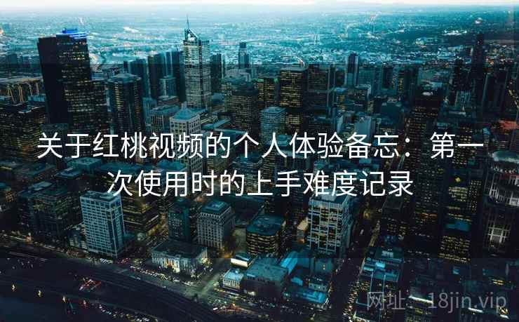 关于红桃视频的个人体验备忘：第一次使用时的上手难度记录