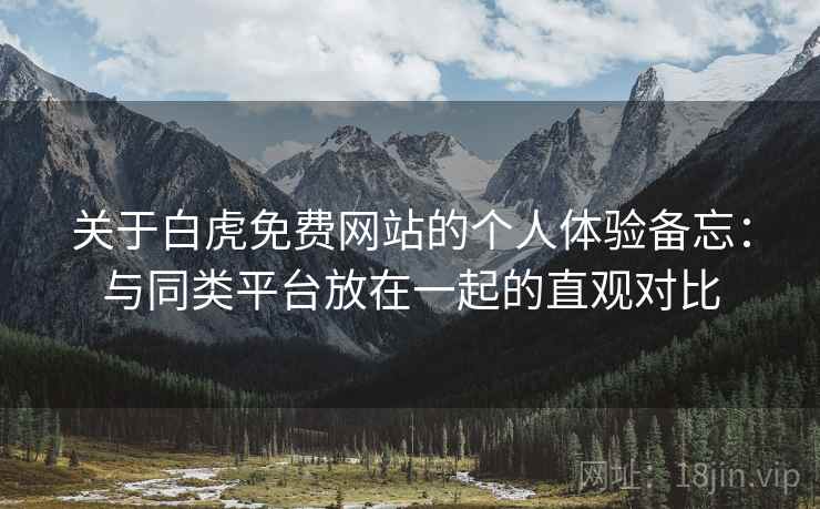 关于白虎免费网站的个人体验备忘：与同类平台放在一起的直观对比