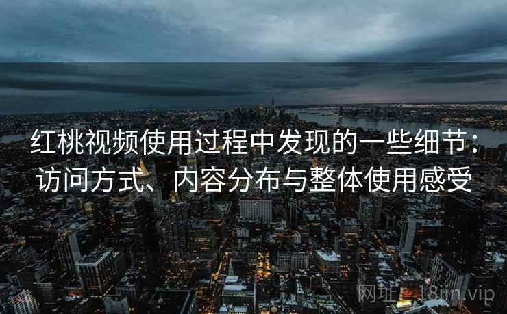 红桃视频使用过程中发现的一些细节：访问方式、内容分布与整体使用感受