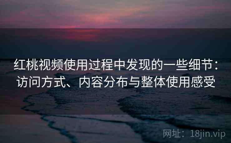 红桃视频使用过程中发现的一些细节：访问方式、内容分布与整体使用感受