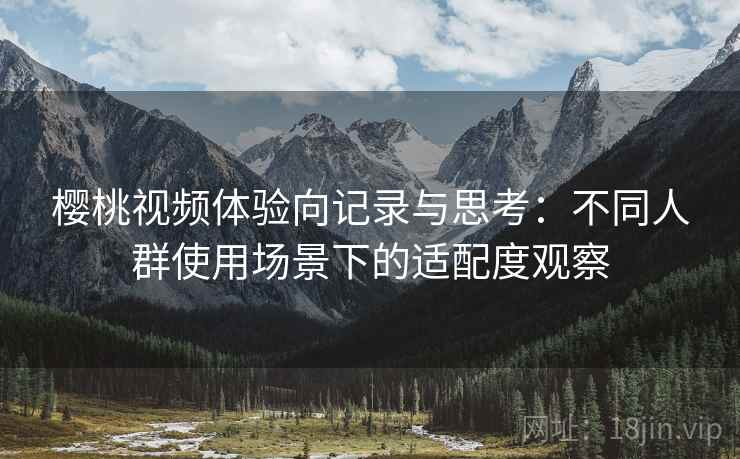 樱桃视频体验向记录与思考：不同人群使用场景下的适配度观察