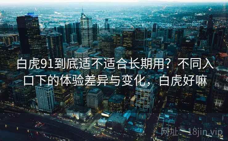 白虎91到底适不适合长期用？不同入口下的体验差异与变化，白虎好嘛