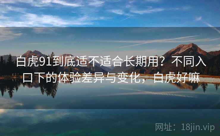 白虎91到底适不适合长期用？不同入口下的体验差异与变化，白虎好嘛