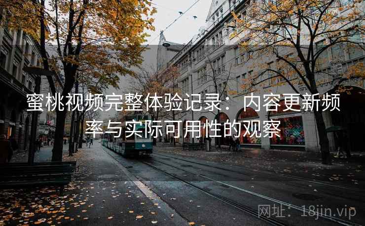 蜜桃视频完整体验记录：内容更新频率与实际可用性的观察