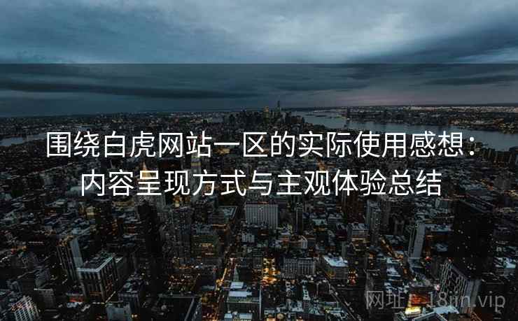 围绕白虎网站一区的实际使用感想：内容呈现方式与主观体验总结
