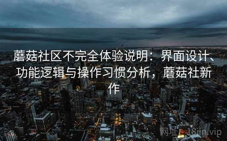 蘑菇社区不完全体验说明：界面设计、功能逻辑与操作习惯分析，蘑菇社新作