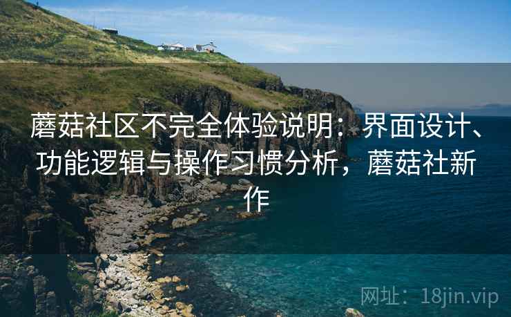 蘑菇社区不完全体验说明：界面设计、功能逻辑与操作习惯分析，蘑菇社新作