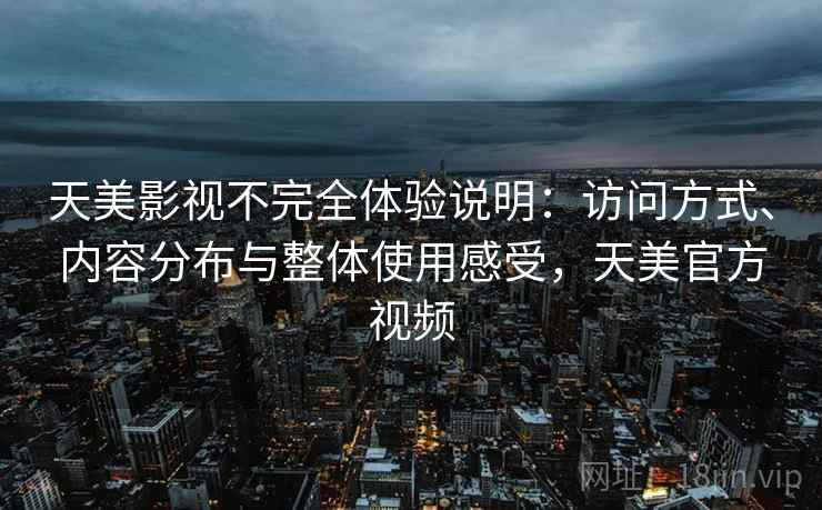 天美影视不完全体验说明：访问方式、内容分布与整体使用感受，天美官方视频