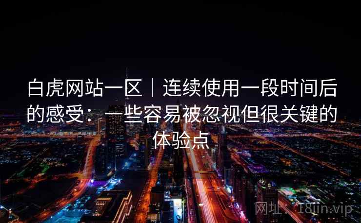 白虎网站一区｜连续使用一段时间后的感受：一些容易被忽视但很关键的体验点