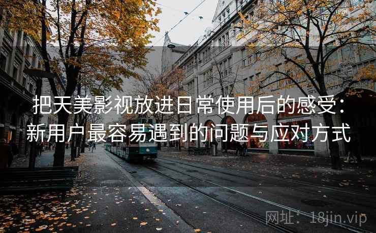 把天美影视放进日常使用后的感受：新用户最容易遇到的问题与应对方式