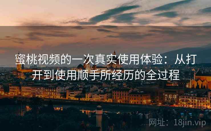 蜜桃视频的一次真实使用体验：从打开到使用顺手所经历的全过程