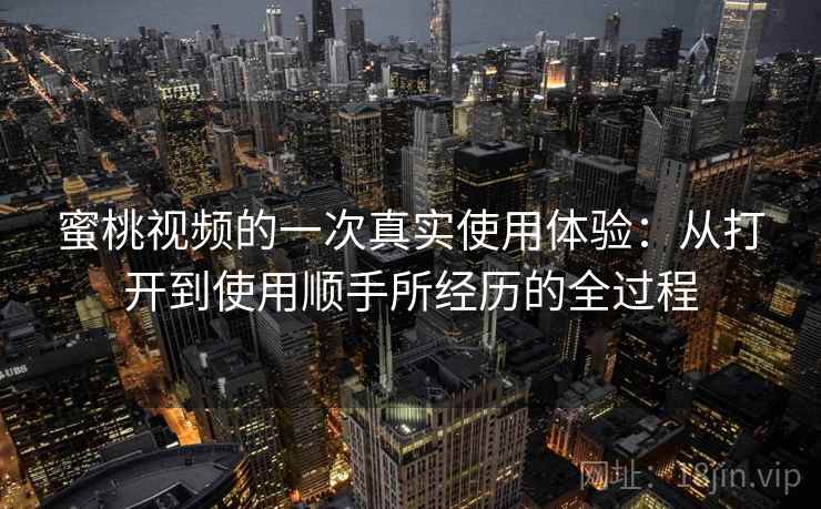 蜜桃视频的一次真实使用体验：从打开到使用顺手所经历的全过程