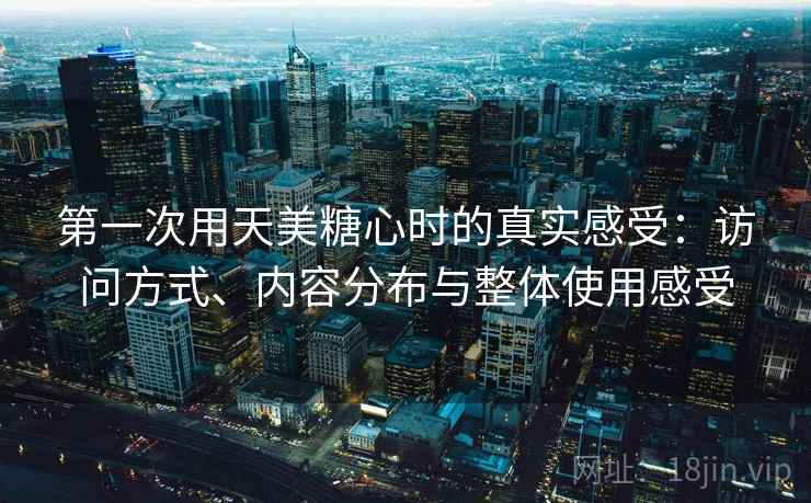 第一次用天美糖心时的真实感受：访问方式、内容分布与整体使用感受