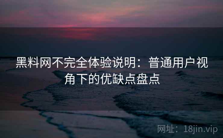 黑料网不完全体验说明：普通用户视角下的优缺点盘点