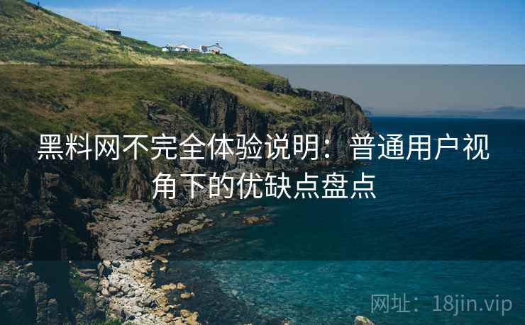 黑料网不完全体验说明：普通用户视角下的优缺点盘点