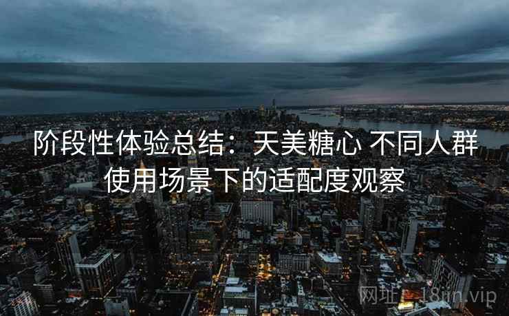 阶段性体验总结：天美糖心 不同人群使用场景下的适配度观察