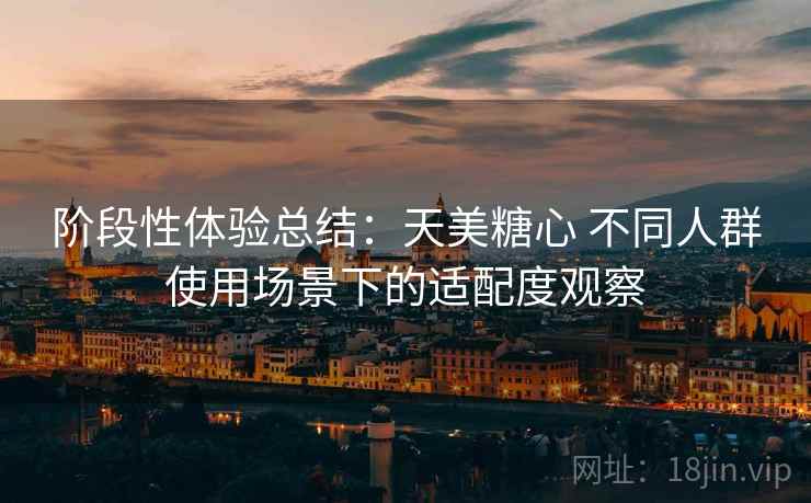 阶段性体验总结：天美糖心 不同人群使用场景下的适配度观察