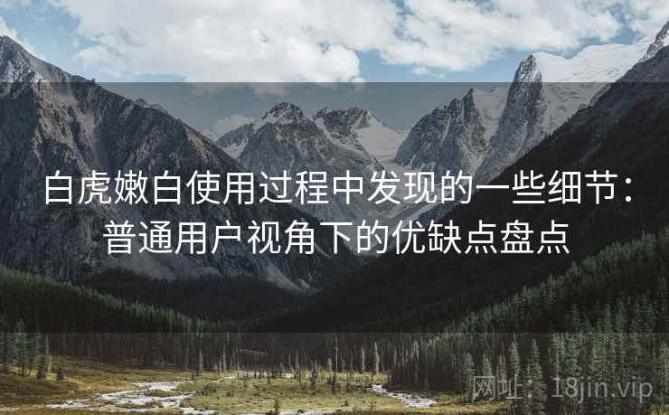 白虎嫩白使用过程中发现的一些细节：普通用户视角下的优缺点盘点