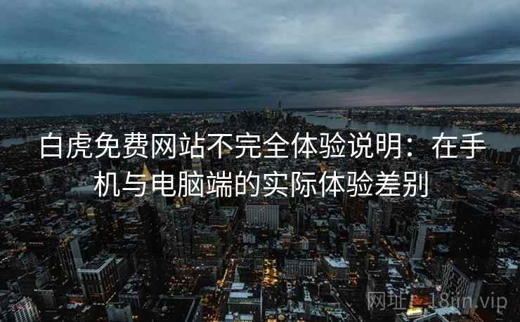 白虎免费网站不完全体验说明：在手机与电脑端的实际体验差别