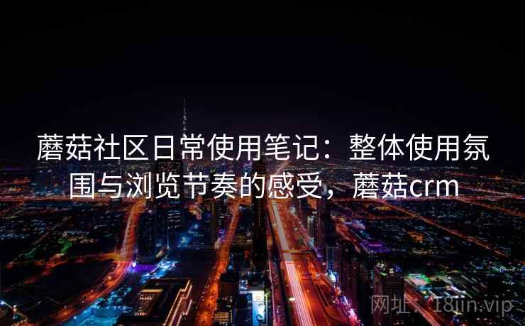 蘑菇社区日常使用笔记：整体使用氛围与浏览节奏的感受，蘑菇crm