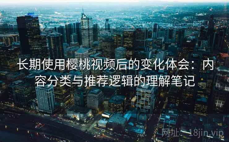 长期使用樱桃视频后的变化体会：内容分类与推荐逻辑的理解笔记