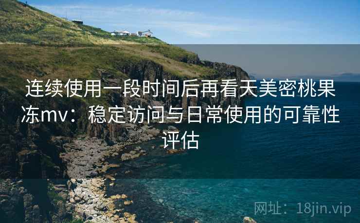 连续使用一段时间后再看天美密桃果冻mv：稳定访问与日常使用的可靠性评估