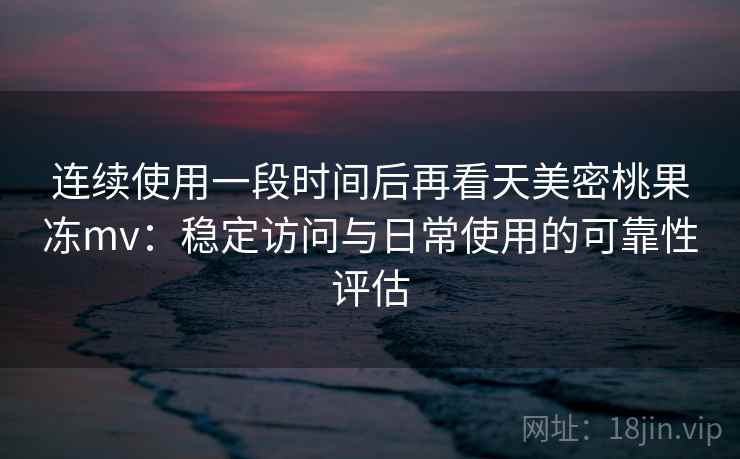 连续使用一段时间后再看天美密桃果冻mv：稳定访问与日常使用的可靠性评估
