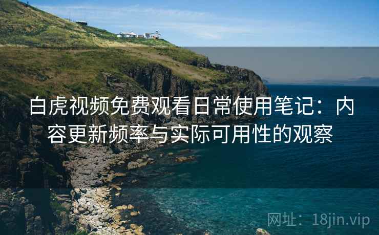 白虎视频免费观看日常使用笔记：内容更新频率与实际可用性的观察
