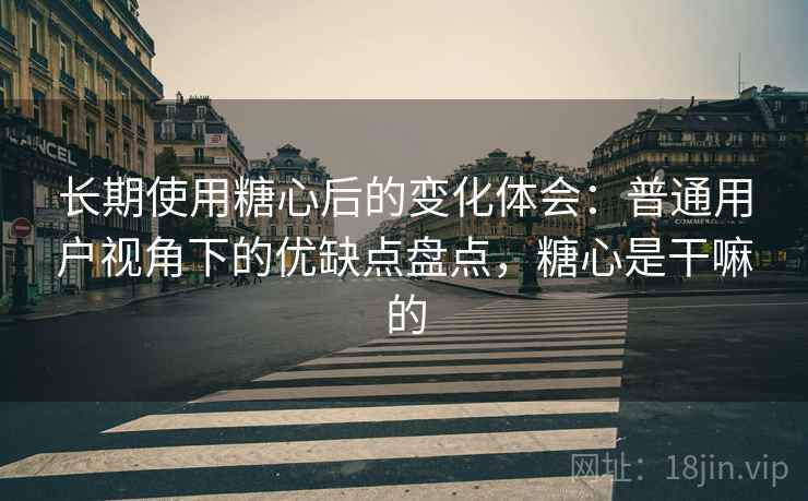 长期使用糖心后的变化体会：普通用户视角下的优缺点盘点，糖心是干嘛的