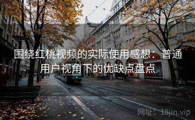 围绕红桃视频的实际使用感想：普通用户视角下的优缺点盘点