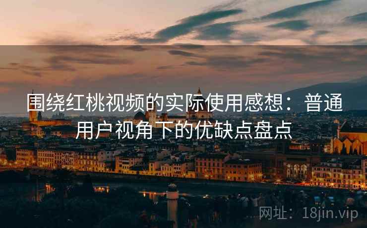 围绕红桃视频的实际使用感想：普通用户视角下的优缺点盘点