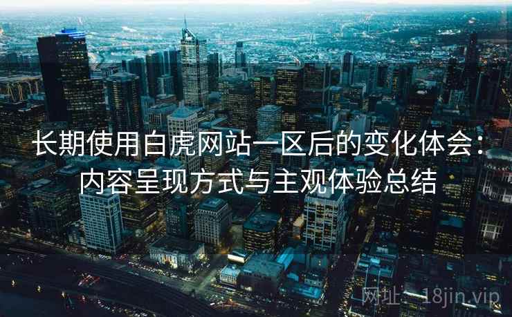 长期使用白虎网站一区后的变化体会：内容呈现方式与主观体验总结