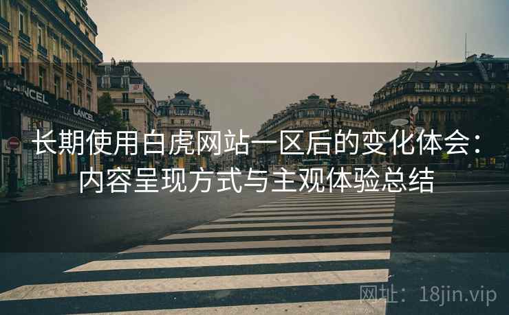 长期使用白虎网站一区后的变化体会：内容呈现方式与主观体验总结