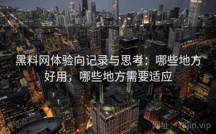 黑料网体验向记录与思考：哪些地方好用，哪些地方需要适应