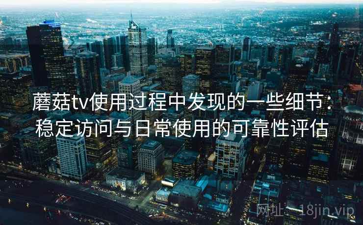 蘑菇tv使用过程中发现的一些细节：稳定访问与日常使用的可靠性评估
